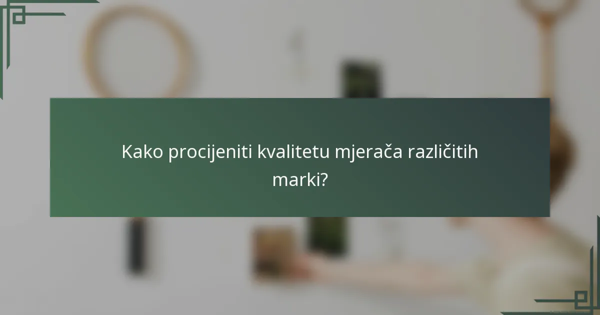 Kako procijeniti kvalitetu mjerača različitih marki?