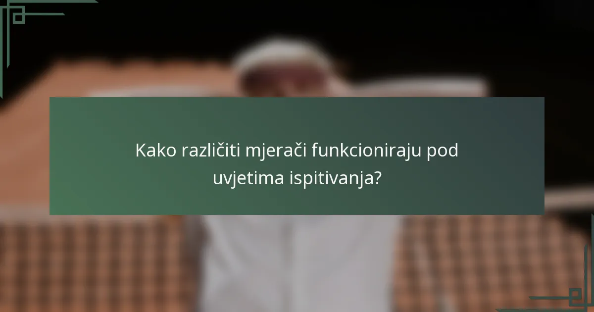 Kako različiti mjerači funkcioniraju pod uvjetima ispitivanja?