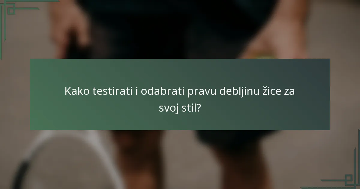 Kako testirati i odabrati pravu debljinu žice za svoj stil?