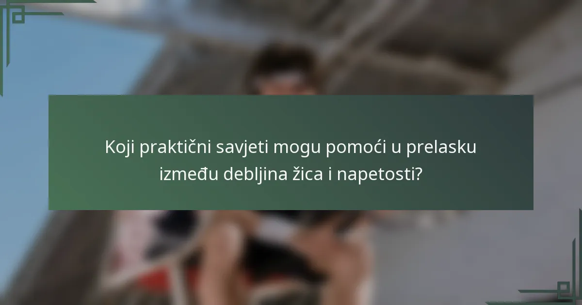 Koji praktični savjeti mogu pomoći u prelasku između debljina žica i napetosti?