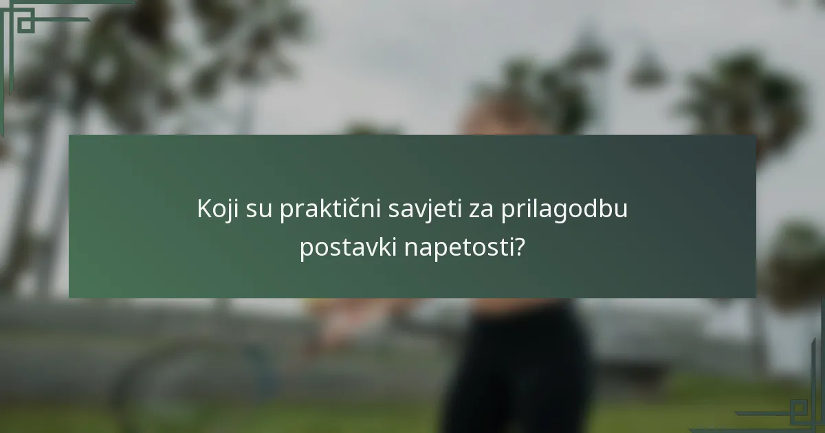 Koji su praktični savjeti za prilagodbu postavki napetosti?